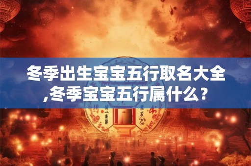 冬季出生宝宝五行取名大全,冬季宝宝五行属什么？