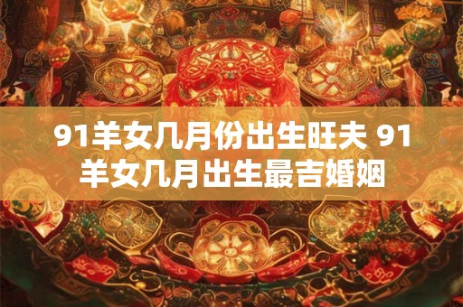 91羊女几月份出生旺夫 91羊女几月出生最吉婚姻