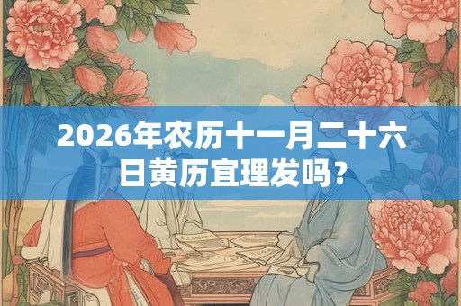 2026年农历十一月二十六日黄历宜理发吗？