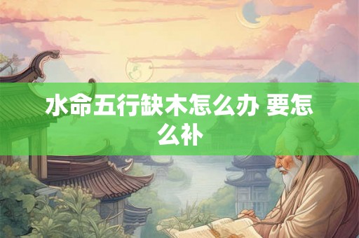 水命五行缺木怎么办 要怎么补