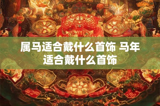 属马适合戴什么首饰 马年适合戴什么首饰