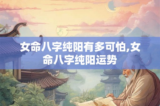 女命八字纯阳有多可怕,女命八字纯阳运势