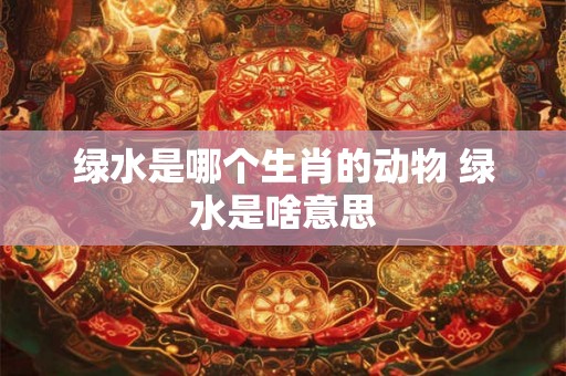 绿水是哪个生肖的动物 绿水是啥意思 绿水是哪个生肖的动物 绿水是啥意思