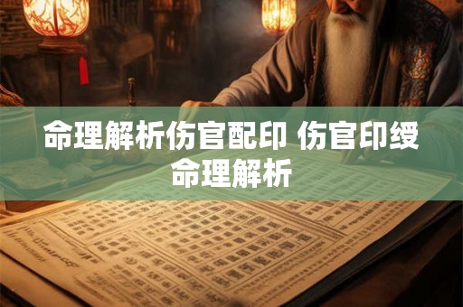 命理解析伤官配印 伤官印绶命理解析