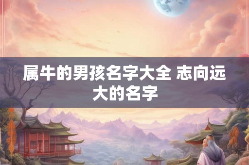 属牛的男孩名字大全 志向远大的名字 属牛的男孩名字大全 志向远大的名字