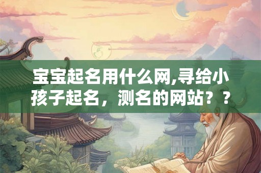 宝宝起名用什么网,寻给小孩子起名，测名的网站？？？