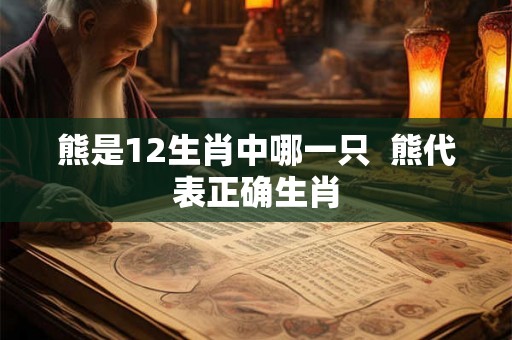 熊是12生肖中哪一只 熊代表正确生肖 熊是12生肖中哪一只 熊代表正确生肖