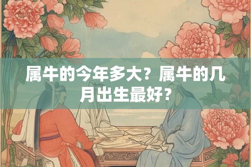 属牛的今年多大？属牛的几月出生最好？