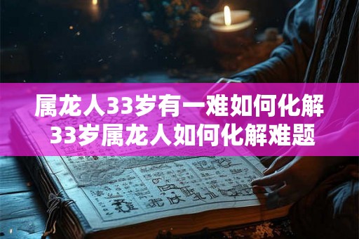 属龙人33岁有一难如何化解 33岁属龙人如何化解难题 属龙人33岁有一难如何化解 33岁属龙人如何化解难题