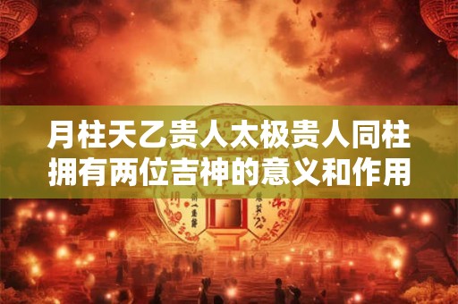 月柱天乙贵人太极贵人同柱拥有两位吉神的意义和作用详解 月柱天乙贵人太极贵人同柱拥有两位吉神的意义和作用详解