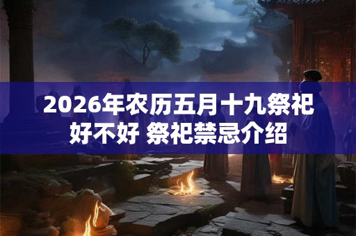 2026年农历五月十九祭祀好不好 祭祀禁忌介绍