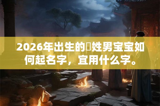 2026年出生的欎姓男宝宝如何起名字,宜用什么字。 2026年出生的欎姓男宝宝如何起名字,宜用什么字。