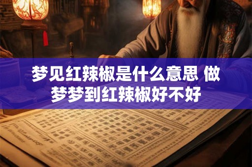 梦见红辣椒是什么意思 做梦梦到红辣椒好不好 梦见红辣椒是什么意思 做梦梦到红辣椒好不好