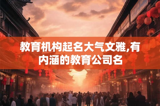 教育机构起名大气文雅,有内涵的教育公司名 教育机构起名大气文雅,有内涵的教育公司名