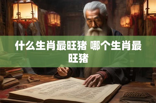 什么生肖最旺猪 哪个生肖最旺猪