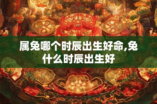 属兔哪个时辰出生好命,兔什么时辰出生好