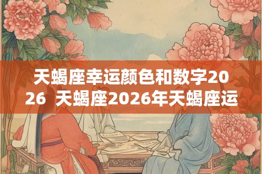 天蝎座幸运颜色和数字2026  天蝎座2026年天蝎座运势详解