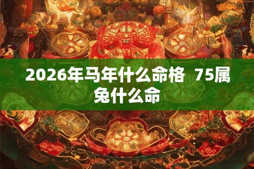 2026年马年什么命格  75属兔什么命