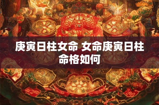 庚寅日柱女命 女命庚寅日柱命格如何 庚寅日柱女命 女命庚寅日柱命格如何