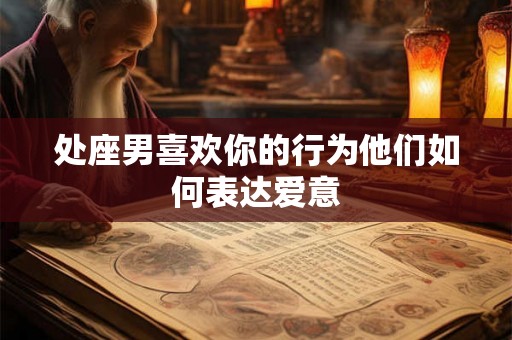 处座男喜欢你的行为他们如何表达爱意