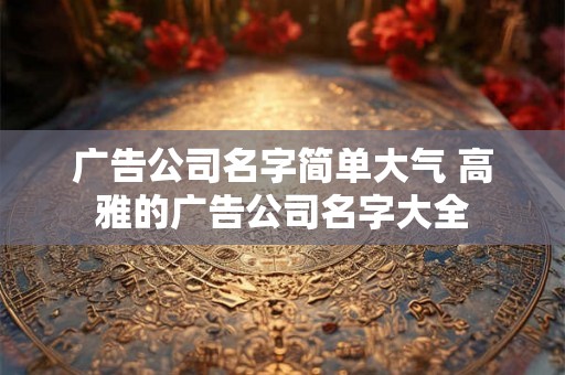广告公司名字简单大气 高雅的广告公司名字大全 广告公司名字简单大气 高雅的广告公司名字大全