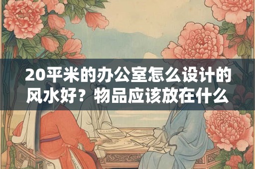 20平米的办公室怎么设计的风水好？物品应该放在什么位置？