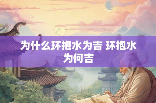 为什么环抱水为吉 环抱水为何吉 为什么环抱水为吉 环抱水为何吉