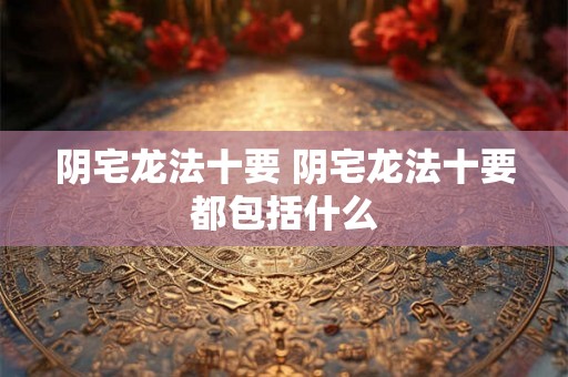 阴宅龙法十要 阴宅龙法十要都包括什么