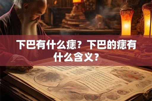 下巴有什么痣?下巴的痣有什么含义? 下巴有什么痣?下巴的痣有什么含义?