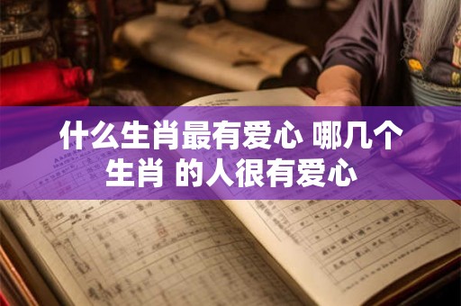什么生肖最有爱心 哪几个生肖 的人很有爱心