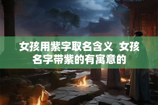 女孩用紫字取名含义  女孩名字带紫的有寓意的