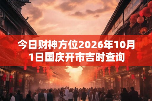 今日财神方位2026年10月1日国庆开市吉时查询 今日财神方位2026年10月1日国庆开市吉时查询