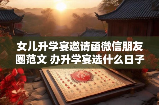 女儿升学宴邀请函微信朋友圈范文 办升学宴选什么日子