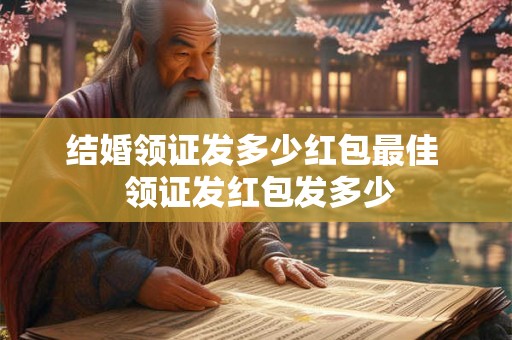 结婚领证发多少红包最佳  领证发红包发多少