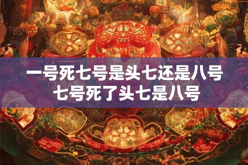 一号死七号是头七还是八号 七号死了头七是八号