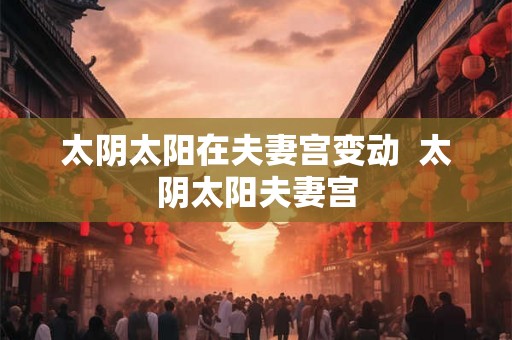 太阴太阳在夫妻宫变动  太阴太阳夫妻宫