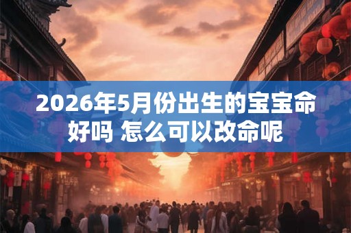 2026年5月份出生的宝宝命好吗 怎么可以改命呢
