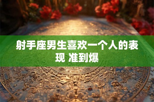 射手座男生喜欢一个人的表现 准到爆