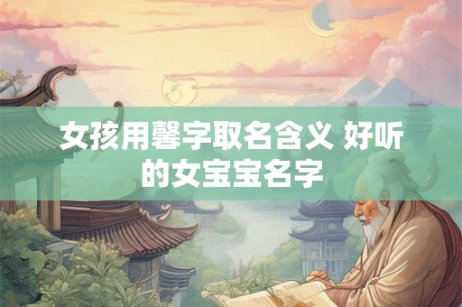 女孩用馨字取名含义 好听的女宝宝名字