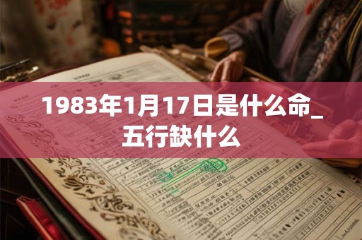 1983年1月17日是什么命_五行缺什么