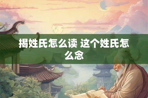 揭姓氏怎么读 这个姓氏怎么念 揭姓氏怎么读 这个姓氏怎么念