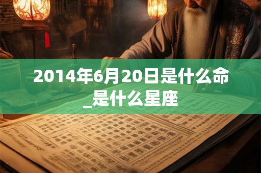 2014年6月20日是什么命_是什么星座