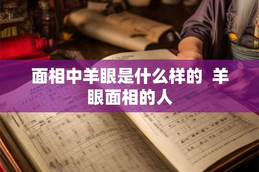 面相中羊眼是什么样的  羊眼面相的人