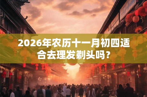 2026年农历十一月初四适合去理发剃头吗？