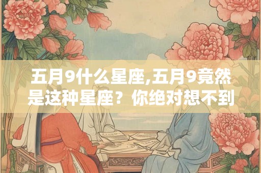 五月9什么星座,五月9竟然是这种星座？你绝对想不到！