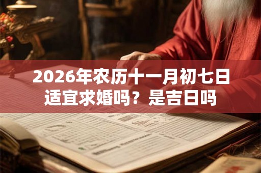 2026年农历十一月初七日适宜求婚吗?是吉日吗 2026年农历十一月初七日适宜求婚吗?是吉日吗