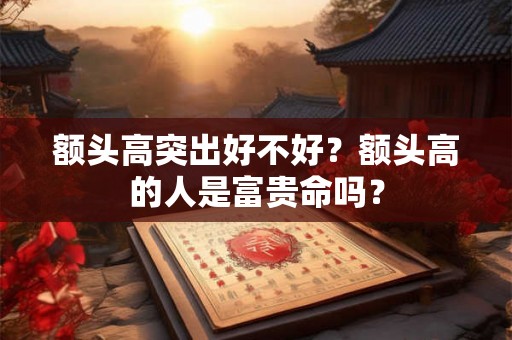 额头高突出好不好?额头高的人是富贵命吗? 额头高突出好不好?额头高的人是富贵命吗?