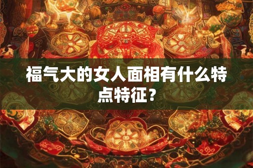 福气大的女人面相有什么特点特征？