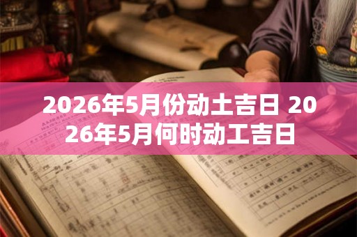 2026年5月份动土吉日 2026年5月何时动工吉日