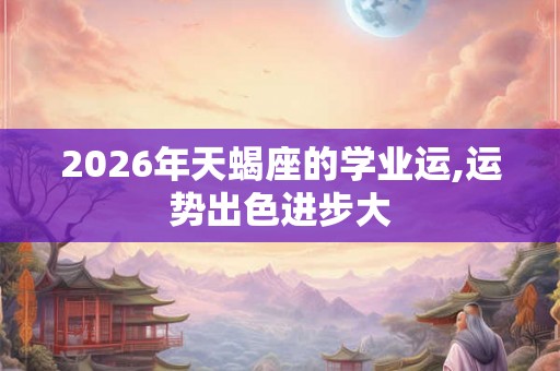 2026年天蝎座的学业运,运势出色进步大